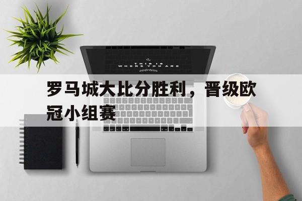罗马城大比分胜利,晋级欧冠小组赛了吗